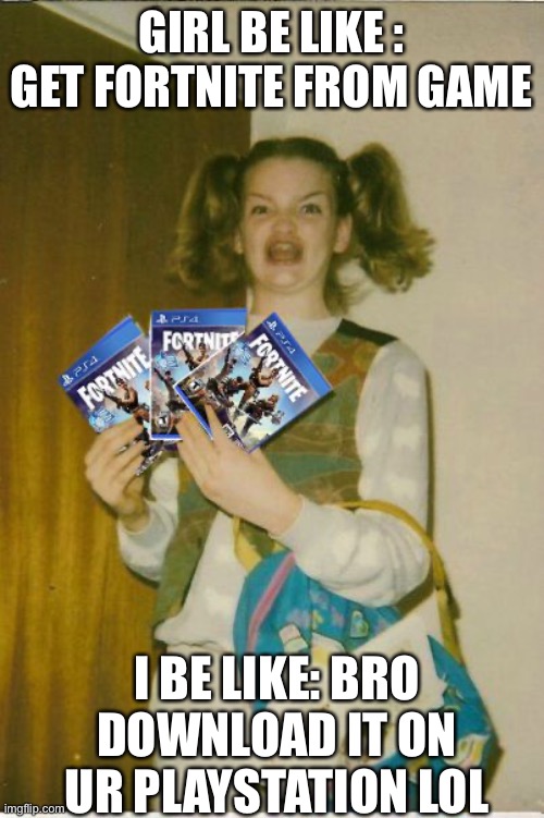 fortnite | GIRL BE LIKE : GET FORTNITE FROM GAME; I BE LIKE: BRO DOWNLOAD IT ON UR PLAYSTATION LOL | image tagged in fortnite | made w/ Imgflip meme maker