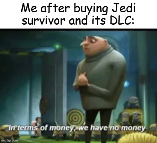 I have no money | Me after buying Jedi survivor and its DLC: | image tagged in in terms of money | made w/ Imgflip meme maker