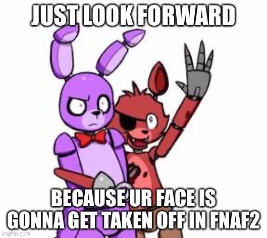 Five Nights At Freddy's, Five Nights At Freddy's Everywhere | JUST LOOK FORWARD; BECAUSE UR FACE IS GONNA GET TAKEN OFF IN FNAF2 | image tagged in five nights at freddy's five nights at freddy's everywhere | made w/ Imgflip meme maker