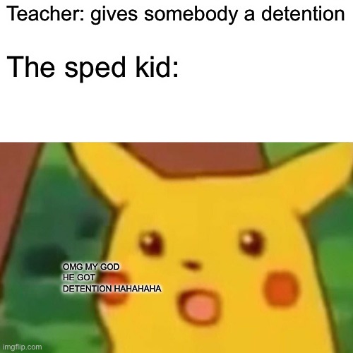 Surprised Pikachu Meme | Teacher: gives somebody a detention; The sped kid:; OMG MY GOD HE GOT DETENTION HAHAHAHA | image tagged in memes,surprised pikachu | made w/ Imgflip meme maker