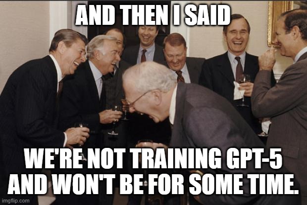 Elite Laughter | AND THEN I SAID; WE'RE NOT TRAINING GPT-5 AND WON'T BE FOR SOME TIME. | image tagged in elite laughter | made w/ Imgflip meme maker