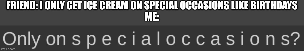 Iceu Only on s p e c i a l o c c a s i o n s? | FRIEND: I ONLY GET ICE CREAM ON SPECIAL OCCASIONS LIKE BIRTHDAYS
ME: | image tagged in iceu only on s p e c i a l o c c a s i o n s | made w/ Imgflip meme maker