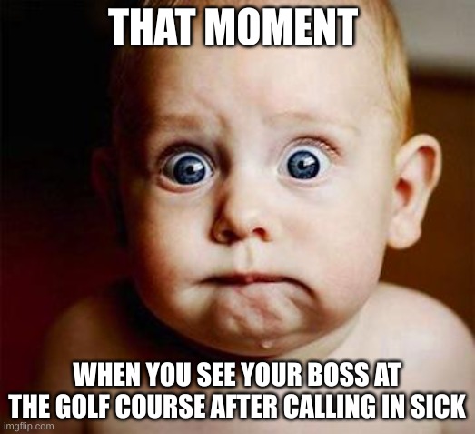 boss baby | THAT MOMENT; WHEN YOU SEE YOUR BOSS AT THE GOLF COURSE AFTER CALLING IN SICK | image tagged in scared baby,fyp,funny,funny memes | made w/ Imgflip meme maker