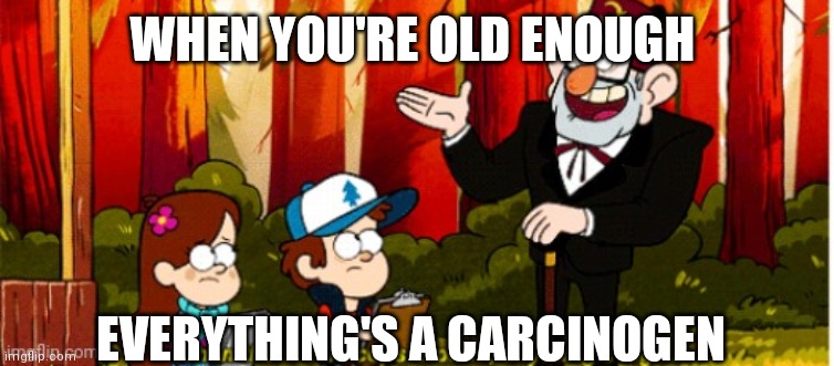 When there's no cops around, anything's legal! | WHEN YOU'RE OLD ENOUGH; EVERYTHING'S A CARCINOGEN | image tagged in when there's no cops around anything's legal | made w/ Imgflip meme maker