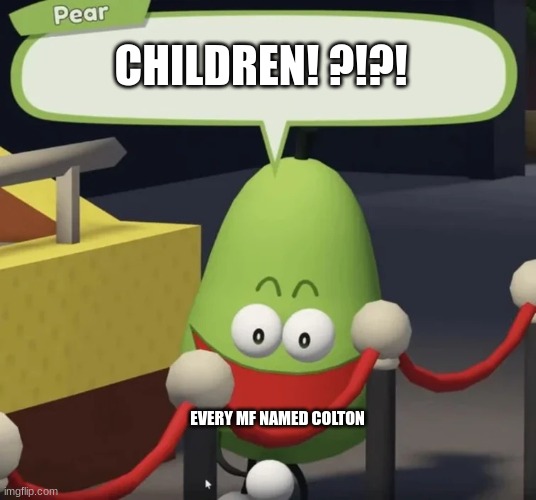 HMMMM | CHILDREN! ?!?! EVERY MF NAMED COLTON | image tagged in shovelware pear | made w/ Imgflip meme maker