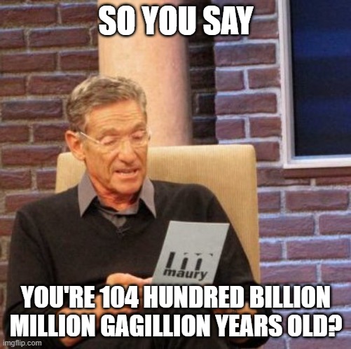 huh | SO YOU SAY; YOU'RE 104 HUNDRED BILLION MILLION GAGILLION YEARS OLD? | image tagged in memes,maury lie detector | made w/ Imgflip meme maker