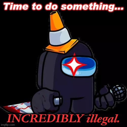 FNF Among Us Defeat | Time to do something... INCREDIBLY illegal. | image tagged in fnf among us defeat | made w/ Imgflip meme maker