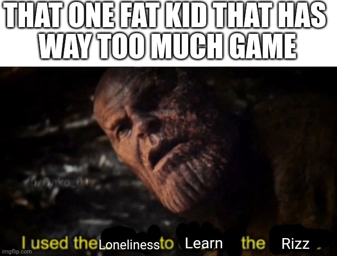 The fat kid's got game | THAT ONE FAT KID THAT HAS 
WAY TOO MUCH GAME; Loneliness; Learn; Rizz | image tagged in thanos i used the stones to destroy the stones | made w/ Imgflip meme maker