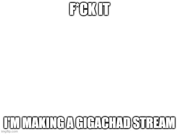 ill post the link when i finish | F*CK IT; I'M MAKING A GIGACHAD STREAM | image tagged in chad | made w/ Imgflip meme maker