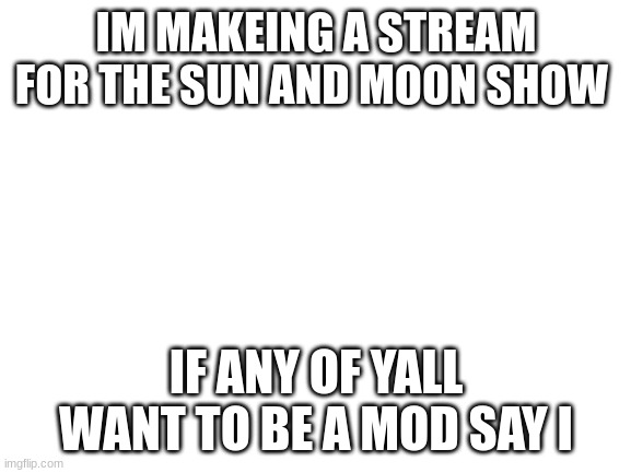 Blank White Template | IM MAKEING A STREAM FOR THE SUN AND MOON SHOW; IF ANY OF YALL WANT TO BE A MOD SAY I | image tagged in blank white template | made w/ Imgflip meme maker