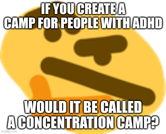 Thonking | IF YOU CREATE A CAMP FOR PEOPLE WITH ADHD; WOULD IT BE CALLED A CONCENTRATION CAMP? | image tagged in thonking | made w/ Imgflip meme maker
