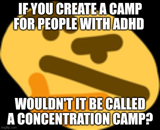 Thonking | IF YOU CREATE A CAMP FOR PEOPLE WITH ADHD; WOULDN'T IT BE CALLED A CONCENTRATION CAMP? | image tagged in thonking | made w/ Imgflip meme maker