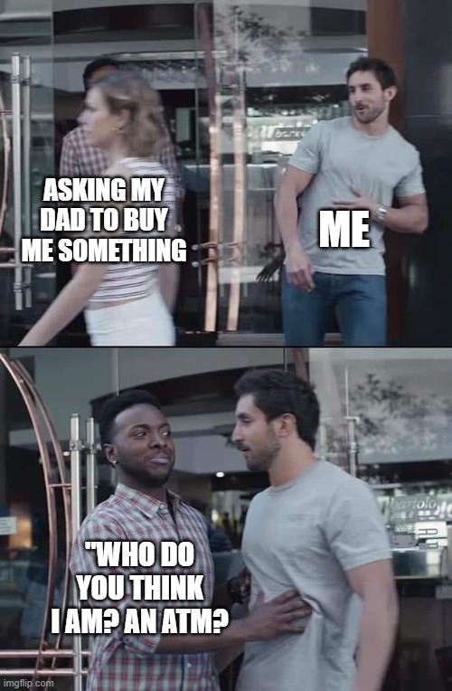 black guy stopping | ME; ASKING MY DAD TO BUY ME SOMETHING; "WHO DO YOU THINK I AM? AN ATM? | image tagged in black guy stopping,memes | made w/ Imgflip meme maker