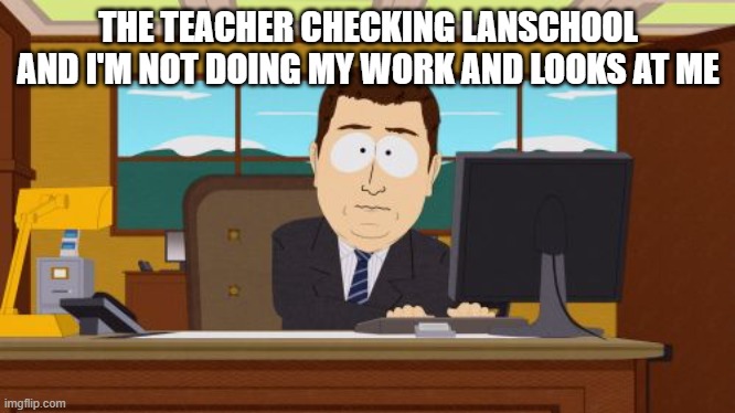 this happen | THE TEACHER CHECKING LANSCHOOL AND I'M NOT DOING MY WORK AND LOOKS AT ME | image tagged in memes,aaaaand its gone | made w/ Imgflip meme maker