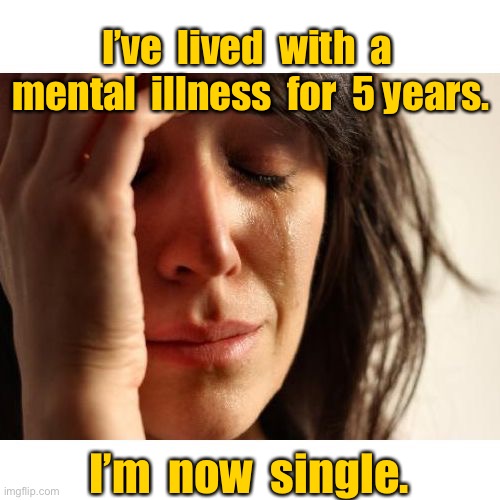 Lived with mental illness | I’ve  lived  with  a  mental  illness  for  5 years. I’m  now  single. | image tagged in upset woman meme,mental illness | made w/ Imgflip meme maker