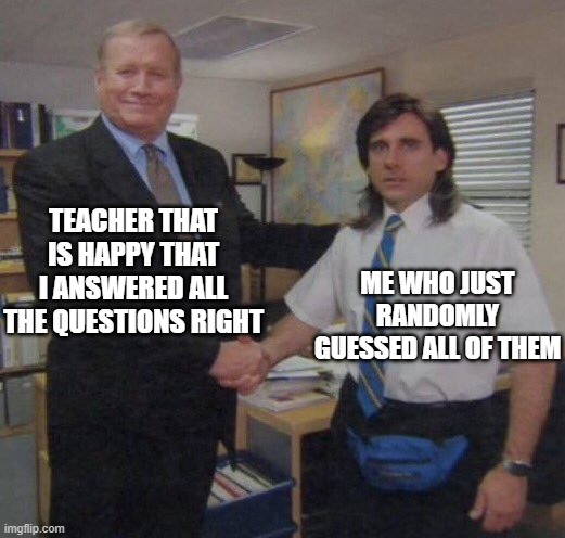 Guessing game | TEACHER THAT IS HAPPY THAT I ANSWERED ALL THE QUESTIONS RIGHT; ME WHO JUST RANDOMLY GUESSED ALL OF THEM | image tagged in the office congratulations,school | made w/ Imgflip meme maker