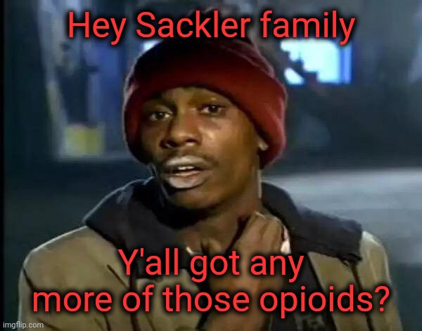 The real drug dealers never get punished. | Hey Sackler family; Y'all got any more of those opioids? | image tagged in y'all got any more of that,sackler family,drug dealers,criminals,opioid epidemic,democrat scumbags | made w/ Imgflip meme maker