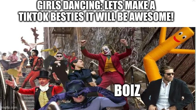 i meen its true | GIRLS DANCING: LETS MAKE A TIKTOK BESTIES IT WILL BE AWESOME! BOIZ | image tagged in fun | made w/ Imgflip meme maker