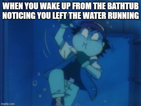 Ash is DROWNING! | WHEN YOU WAKE UP FROM THE BATHTUB NOTICING YOU LEFT THE WATER RUNNING | image tagged in ash is drowning | made w/ Imgflip meme maker