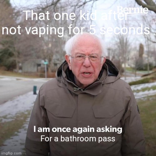 Bernie I Am Once Again Asking For Your Support | That one kid after not vaping for 5 seconds; For a bathroom pass | image tagged in memes,bernie i am once again asking for your support | made w/ Imgflip meme maker