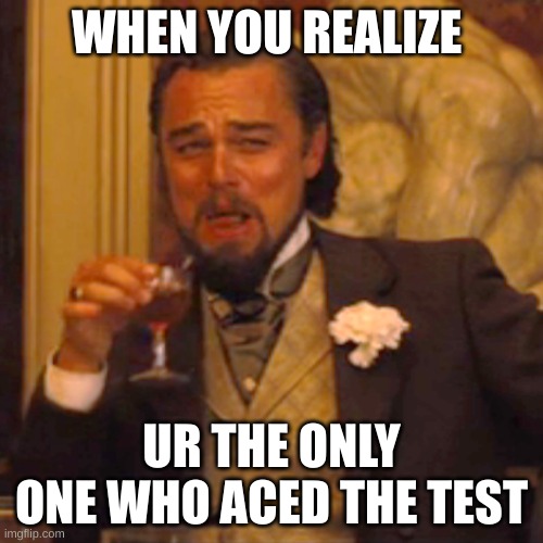 Laughing Leo | WHEN YOU REALIZE; UR THE ONLY ONE WHO ACED THE TEST | image tagged in memes,laughing leo | made w/ Imgflip meme maker
