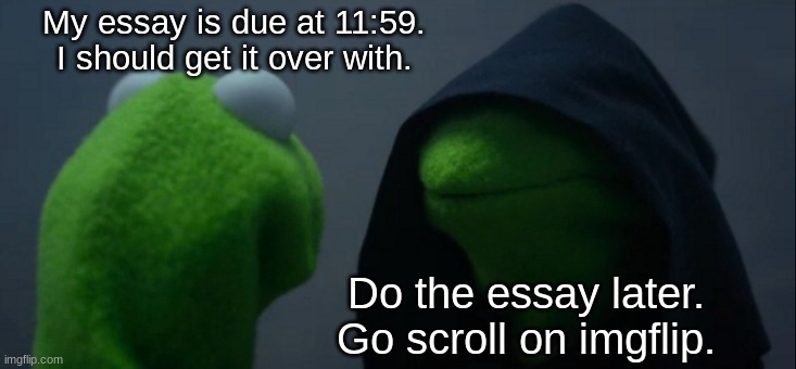 n | My essay is due at 11:59. I should get it over with. Do the essay later. Go scroll on imgflip. | image tagged in memes,evil kermit | made w/ Imgflip meme maker