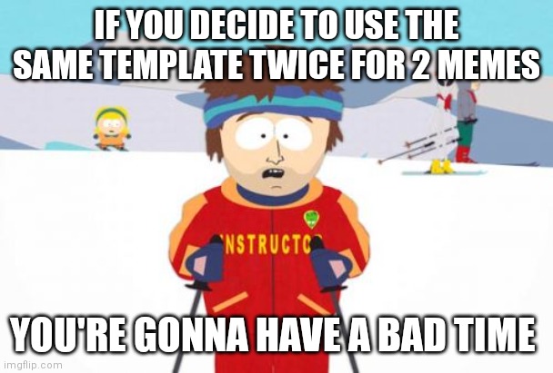 And I just did that | IF YOU DECIDE TO USE THE SAME TEMPLATE TWICE FOR 2 MEMES; YOU'RE GONNA HAVE A BAD TIME | image tagged in memes,super cool ski instructor,annoying | made w/ Imgflip meme maker