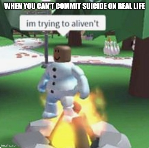 WHEN YOU CAN'T COMMIT SUICIDE ON REAL LIFE | made w/ Imgflip meme maker