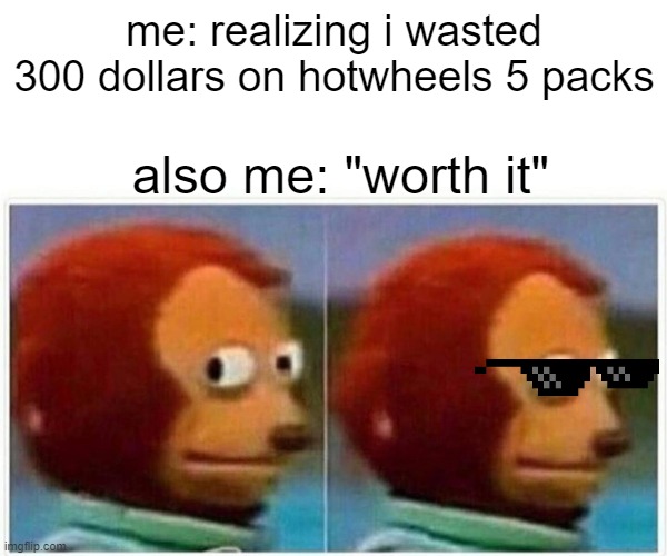 Monkey Puppet | me: realizing i wasted 300 dollars on hotwheels 5 packs; also me: "worth it" | image tagged in memes,monkey puppet | made w/ Imgflip meme maker