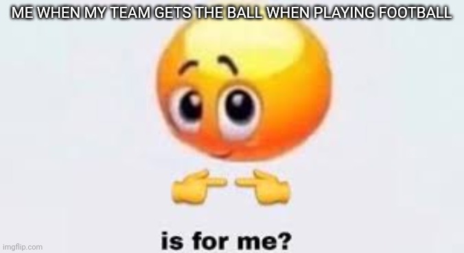 Soccer for you Americans | ME WHEN MY TEAM GETS THE BALL WHEN PLAYING FOOTBALL | image tagged in is for me,pls pass | made w/ Imgflip meme maker