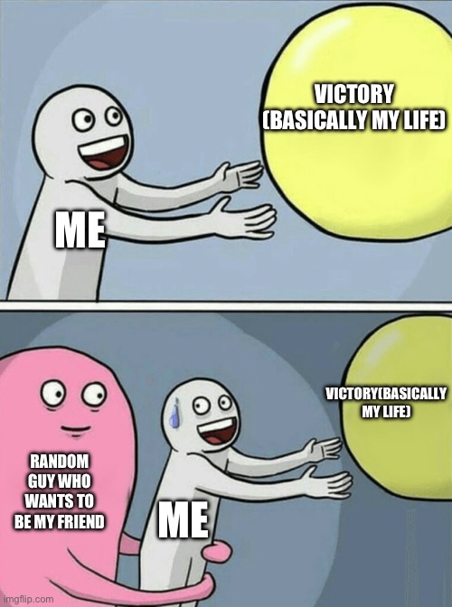 Running Away Balloon | VICTORY (BASICALLY MY LIFE); ME; VICTORY(BASICALLY MY LIFE); RANDOM GUY WHO WANTS TO BE MY FRIEND; ME | image tagged in memes,running away balloon | made w/ Imgflip meme maker