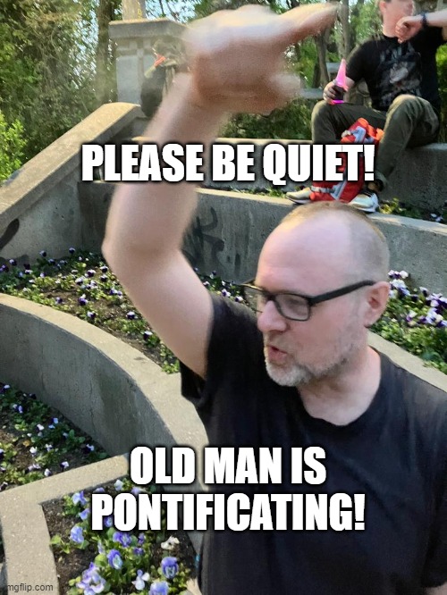 Please be quiet! Old man is pontificating! | PLEASE BE QUIET! OLD MAN IS PONTIFICATING! | image tagged in old,man,punk,pointing,yelling | made w/ Imgflip meme maker
