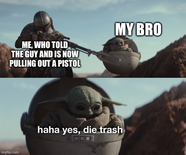 baby yoda die trash | ME, WHO TOLD THE GUY AND IS NOW PULLING OUT A PISTOL MY BRO | image tagged in baby yoda die trash | made w/ Imgflip meme maker