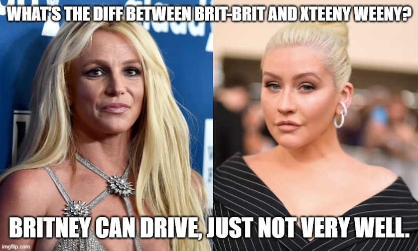An old joke from 2006 | WHAT'S THE DIFF BETWEEN BRIT-BRIT AND XTEENY WEENY? BRITNEY CAN DRIVE, JUST NOT VERY WELL. | image tagged in britney spears,christina aguilera,dark humor,celebrities | made w/ Imgflip meme maker