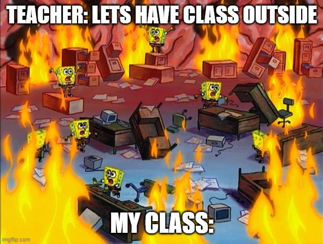 spongebob fire | TEACHER: LETS HAVE CLASS OUTSIDE; MY CLASS: | image tagged in spongebob fire | made w/ Imgflip meme maker