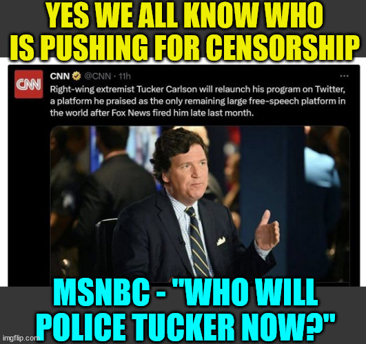They can't hide their desire to censor all opposing viewpoints... | YES WE ALL KNOW WHO IS PUSHING FOR CENSORSHIP; MSNBC - "WHO WILL POLICE TUCKER NOW?" | image tagged in triggered,liberals,support,censorship | made w/ Imgflip meme maker
