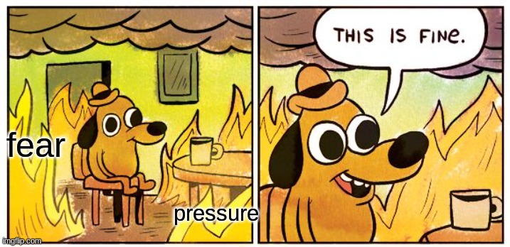 me with school | fear; pressure | image tagged in memes,this is fine | made w/ Imgflip meme maker