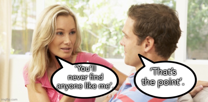 Another like me | ‘That’s the point’. ‘You’II never find anyone like me’. | image tagged in woman and man,will not find,someone like me,thats the point | made w/ Imgflip meme maker