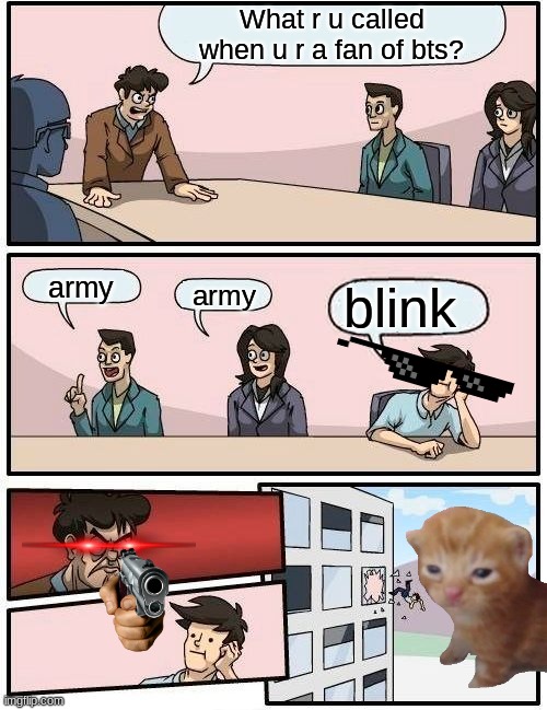 Boardroom Meeting Suggestion Meme | What r u called when u r a fan of bts? army; blink; army | image tagged in memes,boardroom meeting suggestion | made w/ Imgflip meme maker