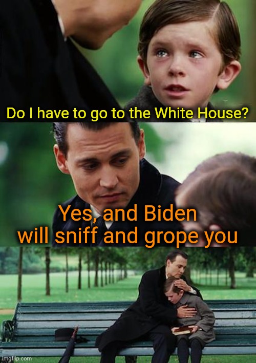 Sending a child to the White House should be illegal. They are doomed to sniffing and groping. | Do I have to go to the White House? Yes, and Biden will sniff and grope you | image tagged in finding neverland,joe biden,creepy joe biden,democrat scumbags,pedo,pervert | made w/ Imgflip meme maker