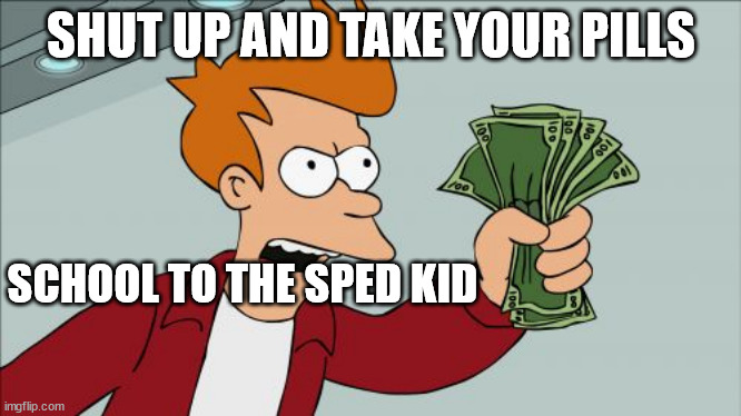 my heart is cold, my moves are bold | SHUT UP AND TAKE YOUR PILLS; SCHOOL TO THE SPED KID | image tagged in memes,shut up and take my money fry | made w/ Imgflip meme maker