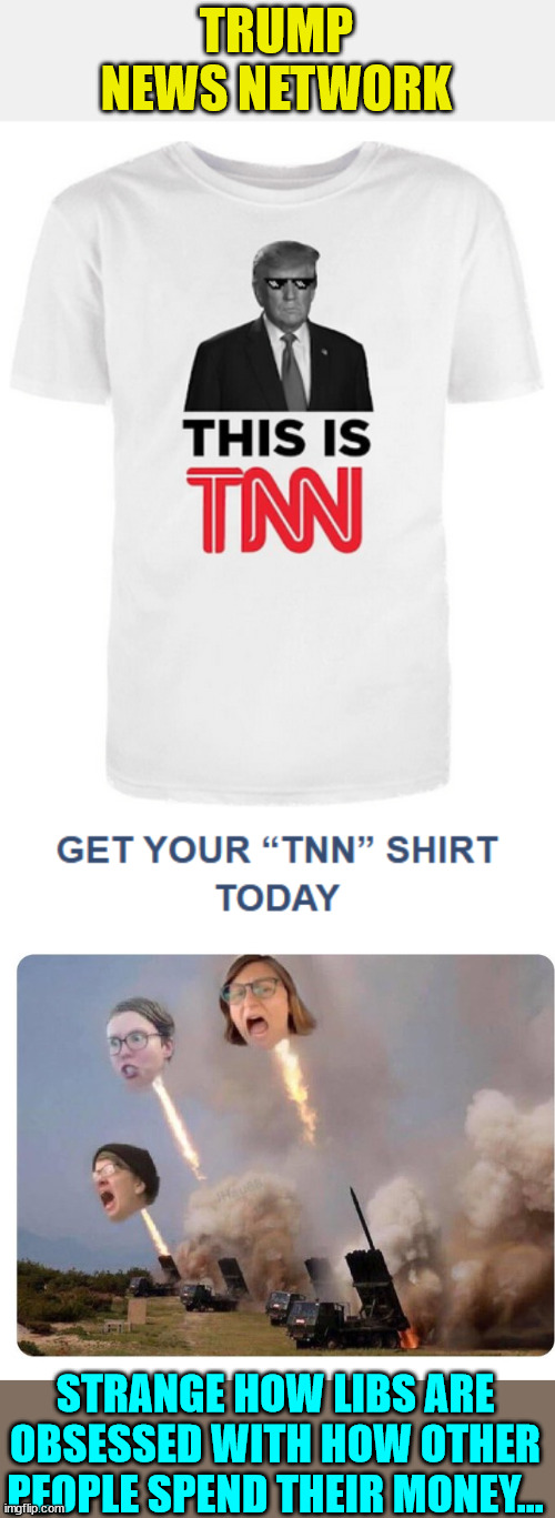 It's now known as Trump News Network... | TRUMP NEWS NETWORK; STRANGE HOW LIBS ARE OBSESSED WITH HOW OTHER PEOPLE SPEND THEIR MONEY... | image tagged in libtard heads exploding,trump,t-shirt | made w/ Imgflip meme maker