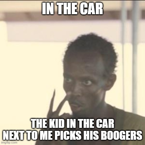 Look At Me Meme | IN THE CAR; THE KID IN THE CAR NEXT TO ME PICKS HIS BOOGERS | image tagged in memes,look at me | made w/ Imgflip meme maker