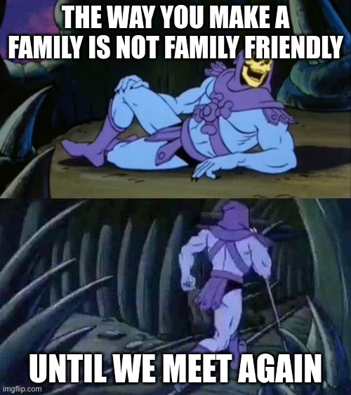 Skeletor disturbing facts | THE WAY YOU MAKE A FAMILY IS NOT FAMILY FRIENDLY; UNTIL WE MEET AGAIN | image tagged in skeletor disturbing facts | made w/ Imgflip meme maker