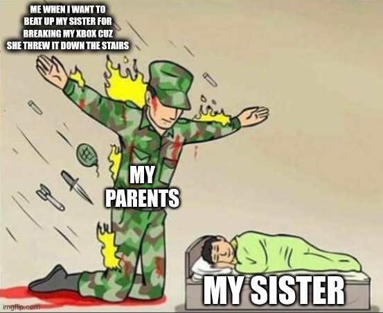 WHY R MY PARENTS SO PROTECTIVE OF HER | ME WHEN I WANT TO BEAT UP MY SISTER FOR BREAKING MY XBOX CUZ SHE THREW IT DOWN THE STAIRS; MY PARENTS; MY SISTER | image tagged in soldier protecting sleeping child | made w/ Imgflip meme maker