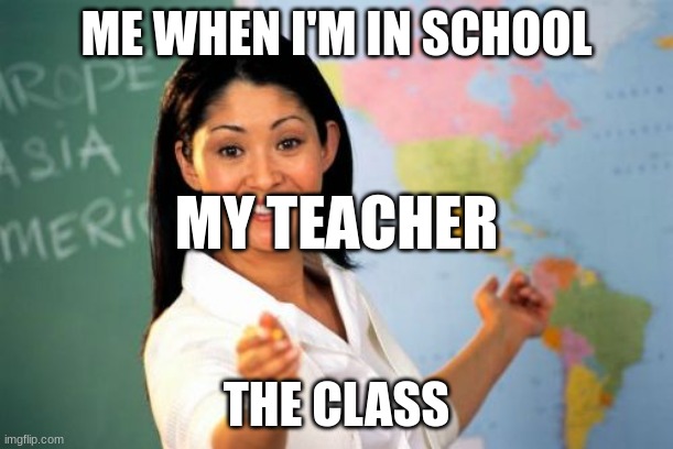 Unhelpful High School Teacher | ME WHEN I'M IN SCHOOL; MY TEACHER; THE CLASS | image tagged in memes,unhelpful high school teacher | made w/ Imgflip meme maker