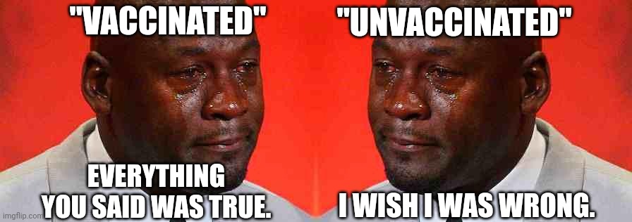 I wish I was wrong | "UNVACCINATED"; "VACCINATED"; EVERYTHING YOU SAID WAS TRUE. I WISH I WAS WRONG. | image tagged in crying michael jordan | made w/ Imgflip meme maker
