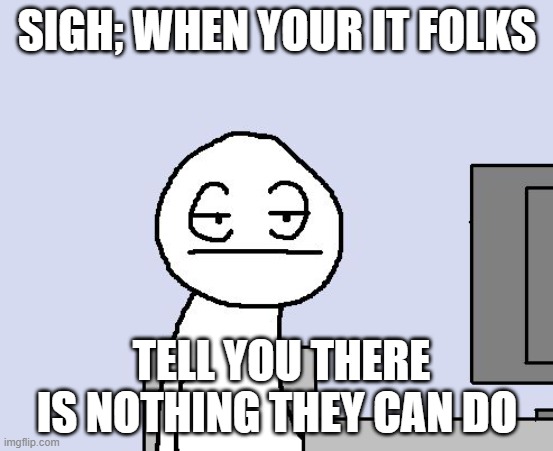 IT can do nothing | SIGH; WHEN YOUR IT FOLKS; TELL YOU THERE IS NOTHING THEY CAN DO | image tagged in bored of this crap | made w/ Imgflip meme maker