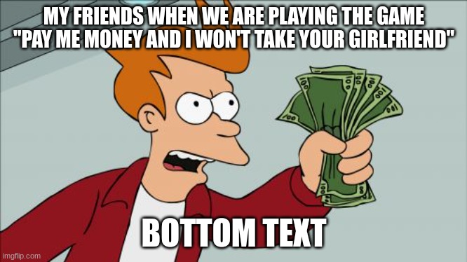 Shut Up And Take My Money Fry Meme | MY FRIENDS WHEN WE ARE PLAYING THE GAME "PAY ME MONEY AND I WON'T TAKE YOUR GIRLFRIEND"; BOTTOM TEXT | image tagged in memes,shut up and take my money fry,money,stealing,girlfriend,bullying | made w/ Imgflip meme maker