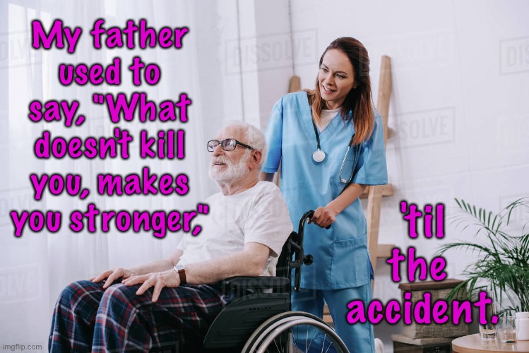 Father used to say | My father used to say, "What doesn't kill you, makes you stronger,"; 'til the
 accident. | image tagged in nurse wheelchair,father said,what does not kill you,makes u stronger,untill accident | made w/ Imgflip meme maker